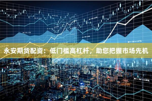 永安期貨配資：低門檻高杠桿，助您把握市場先機